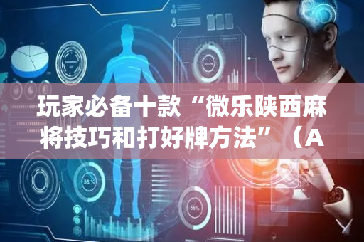 玩家必备十款“微乐陕西麻将技巧和打好牌方法”（AI辅助胡牌规则)