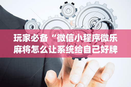 玩家必备“微信小程序微乐麻将怎么让系统给自己好牌”（骗局大揭秘)