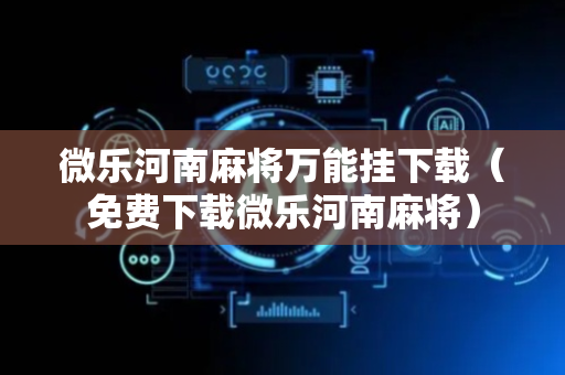 微乐河南麻将万能挂下载（免费下载微乐河南麻将）