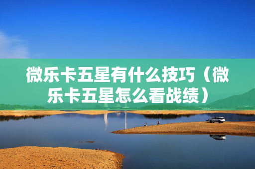 微乐卡五星有什么技巧（微乐卡五星怎么看战绩）