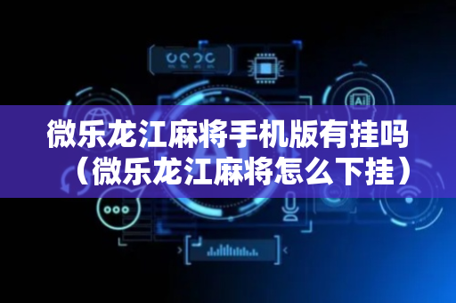 微乐龙江麻将手机版有挂吗（微乐龙江麻将怎么下挂）