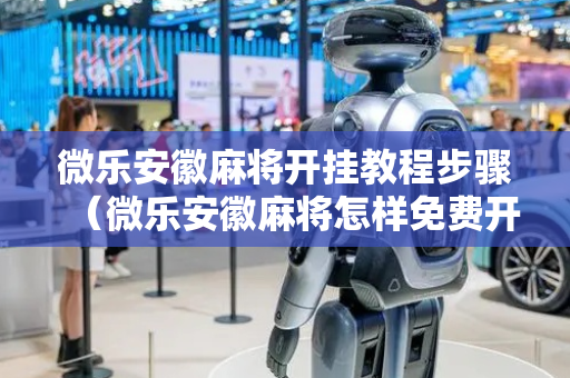 微乐安徽麻将开挂教程步骤（微乐安徽麻将怎样免费开挂）