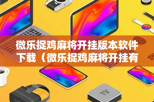 微乐捉鸡麻将开挂版本软件下载（微乐捉鸡麻将开挂有没有人被发了钱不给软件）