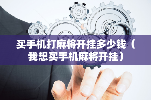 买手机打麻将开挂多少钱（我想买手机麻将开挂）