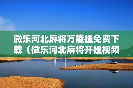 微乐河北麻将万能挂免费下载（微乐河北麻将开挂视频）