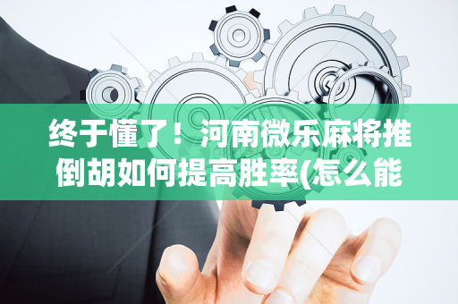 终于懂了！河南微乐麻将推倒胡如何提高胜率(怎么能调好牌)