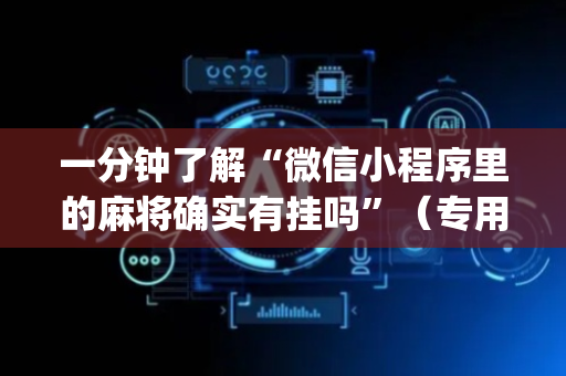 一分钟了解“微信小程序里的麻将确实有挂吗”（专用神器下载)