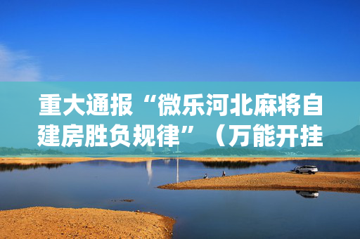 重大通报“微乐河北麻将自建房胜负规律”（万能开挂器)