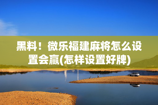 黑料！微乐福建麻将怎么设置会赢(怎样设置好牌)