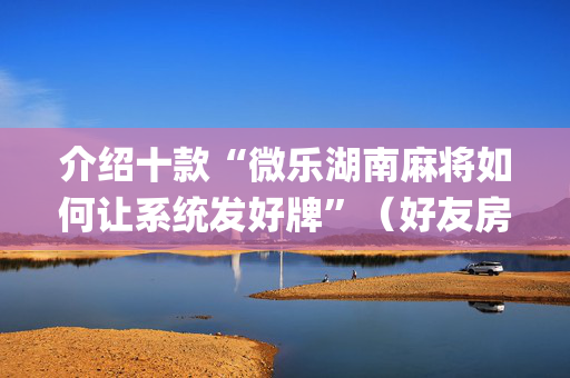 介绍十款“微乐湖南麻将如何让系统发好牌”（好友房怎么才能赢)