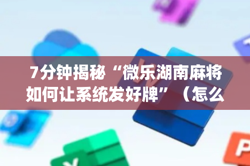 7分钟揭秘“微乐湖南麻将如何让系统发好牌”（怎么让系统给你发好牌)