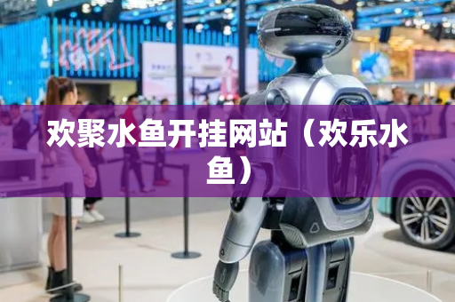 欢聚水鱼开挂网站（欢乐水鱼）