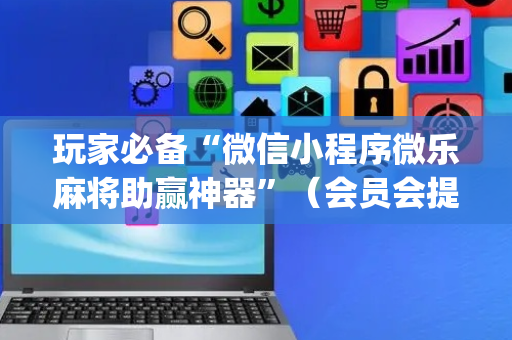 玩家必备“微信小程序微乐麻将助赢神器”（会员会提高胜率吗)