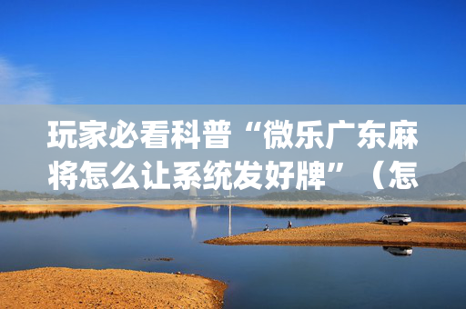 玩家必看科普“微乐广东麻将怎么让系统发好牌”（怎么增加胜率)