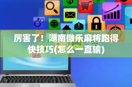 厉害了！湖南微乐麻将跑得快技巧(怎么一直输)