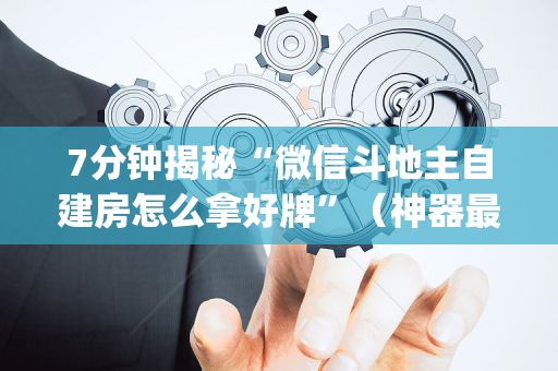 7分钟揭秘“微信斗地主自建房怎么拿好牌”（神器最新免费)