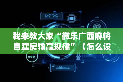 我来教大家“微乐广西麻将自建房输赢规律”（怎么设置能有好牌)