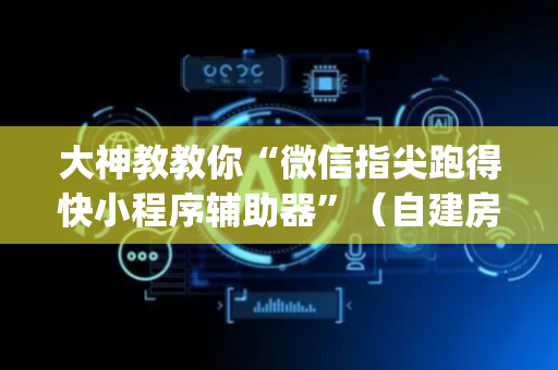 大神教教你“微信指尖跑得快小程序辅助器”（自建房怎么赢)