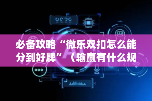 必备攻略“微乐双扣怎么能分到好牌”（输赢有什么规律)