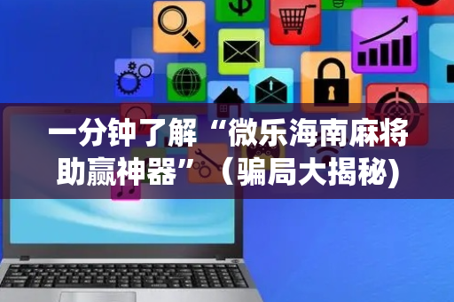 一分钟了解“微乐海南麻将助赢神器”（骗局大揭秘)