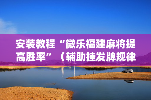 安装教程“微乐福建麻将提高胜率”（辅助挂发牌规律)