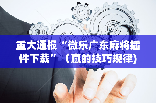 重大通报“微乐广东麻将插件下载”（赢的技巧规律)