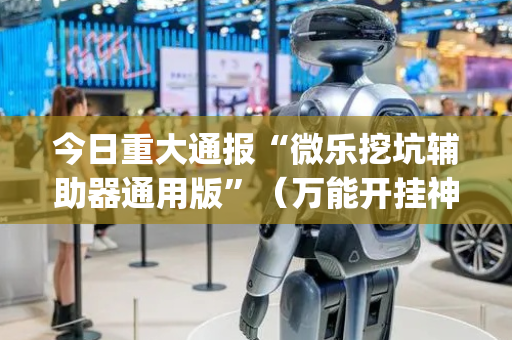 今日重大通报“微乐挖坑辅助器通用版”（万能开挂神器)