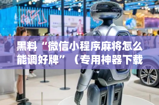 黑料“微信小程序麻将怎么能调好牌”（专用神器下载)