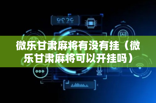 微乐甘肃麻将有没有挂（微乐甘肃麻将可以开挂吗）
