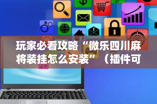 玩家必看攻略“微乐四川麻将装挂怎么安装”（插件可信吗)