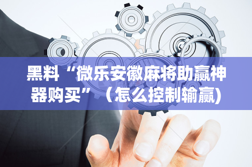 黑料“微乐安徽麻将助赢神器购买”（怎么控制输赢)