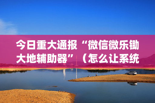 今日重大通报“微信微乐锄大地辅助器”（怎么让系统给你发好牌)