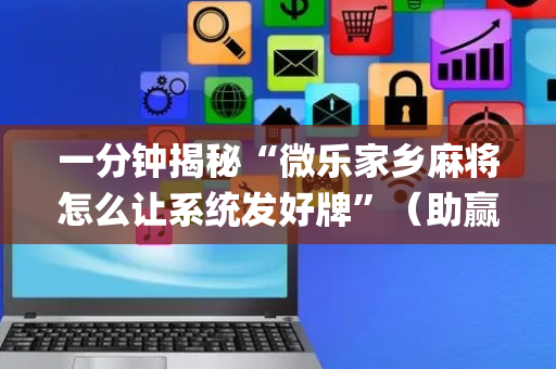 一分钟揭秘“微乐家乡麻将怎么让系统发好牌”（助赢神器)