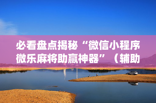 必看盘点揭秘“微信小程序微乐麻将助赢神器”（辅助器通用版)