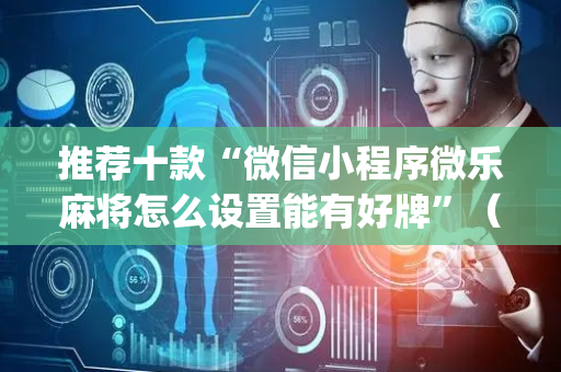 推荐十款“微信小程序微乐麻将怎么设置能有好牌”（辅牌器插件购买)