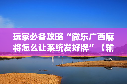 玩家必备攻略“微乐广西麻将怎么让系统发好牌”（输赢有什么规律)