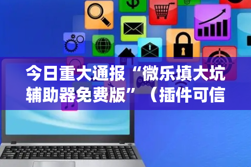 今日重大通报“微乐填大坑辅助器免费版”（插件可信吗)