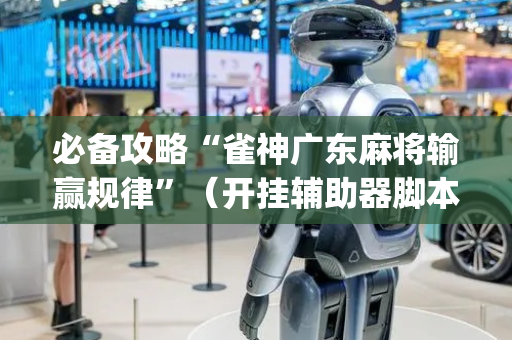 必备攻略“雀神广东麻将输赢规律”（开挂辅助器脚本)