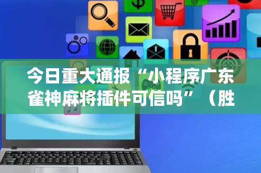 今日重大通报“小程序广东雀神麻将插件可信吗”（胜负规律拿好牌)