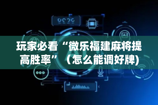 玩家必看“微乐福建麻将提高胜率”（怎么能调好牌)