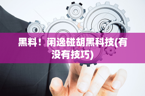 黑料！闲逸碰胡黑科技(有没有技巧)