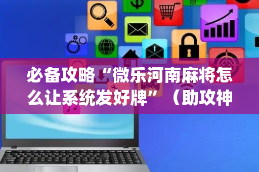 必备攻略“微乐河南麻将怎么让系统发好牌”（助攻神器)
