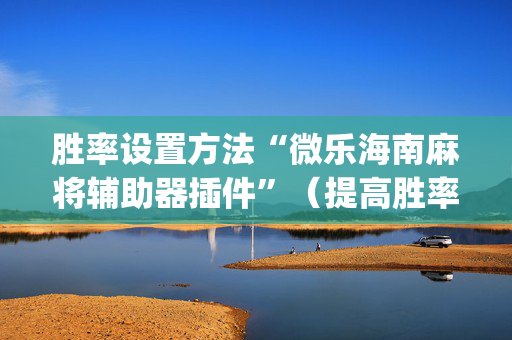 胜率设置方法“微乐海南麻将辅助器插件”（提高胜率软件)