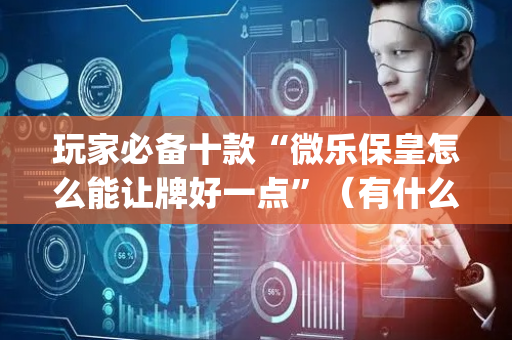 玩家必备十款“微乐保皇怎么能让牌好一点”（有什么规律)