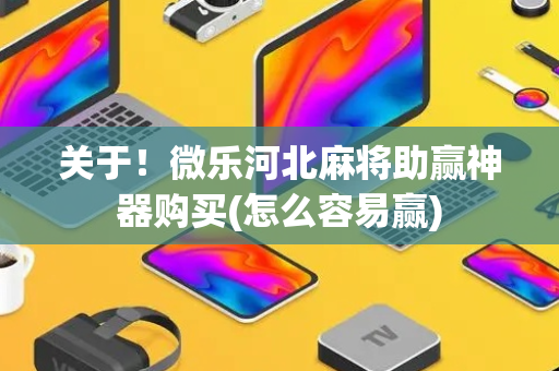 关于！微乐河北麻将助赢神器购买(怎么容易赢)