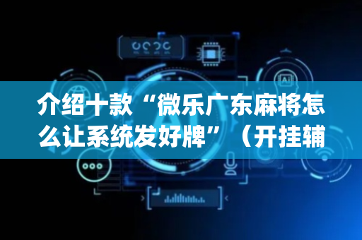 介绍十款“微乐广东麻将怎么让系统发好牌”（开挂辅助脚本)