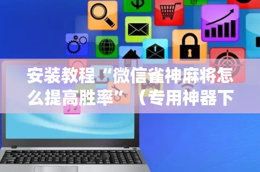安装教程“微信雀神麻将怎么提高胜率”（专用神器下载)