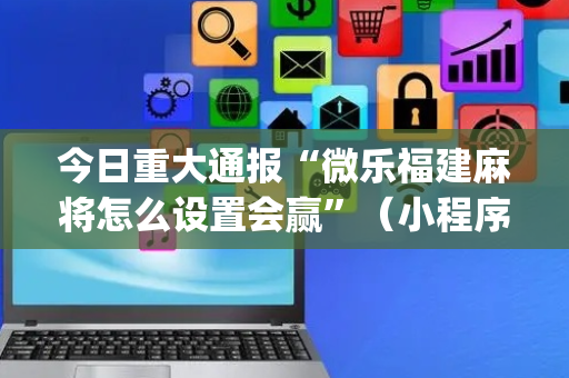 今日重大通报“微乐福建麻将怎么设置会赢”（小程序怎么才会赢)