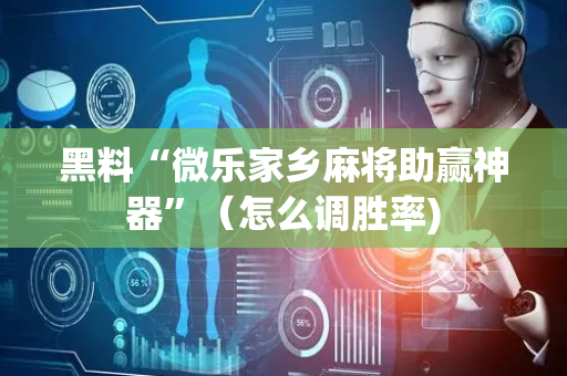 黑料“微乐家乡麻将助赢神器”（怎么调胜率)
