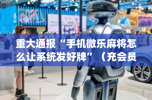 重大通报“手机微乐麻将怎么让系统发好牌”（充会员胜率高)